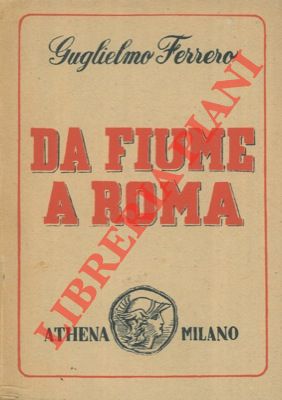 FERRERO Guglielmo - - Da Fiume a Roma. Storia di quattro anni (1919 - 1923).