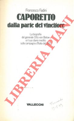 FADINI Francesco - - Caporetto dalla parte del vincitore. La biografia del generale Otto von Below e il suo diario inedito sulla campagna d'Italia del 1917.