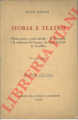 ALESSI Rino - - Storia e teatro (Verit storica e verit teatrale - Il Savonarola e la confessione di Lorenzo - La figura di Carlo di Castilla). Tre sagi polemici.