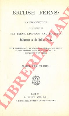 PLUES Margaret - - British ferns: an introduction to the study of the ferns, lycopods, and equiseta indigenous to the British Isles, with chapters on the structure, propagation, cultivation, diseases, uses, preservation, and distribution of ferns.