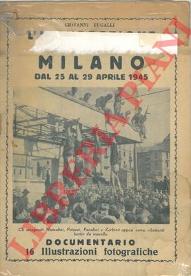 FUGALLI Giovanni - - L'insurrezione di Milano dal 25 al 29 aprile 1945. Documentario.