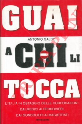 GALDO Antonio - - Guai a chi li tocca. L'Italia in ostaggio delle corporazioni: dai medici ai ferrovieri, dai gondolieri ai magistrati.