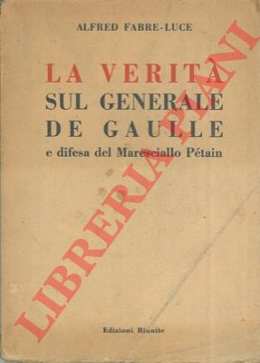 FABRE LUCE Alfred - - La verit sul generale De Gaulle e difesa del Maresciallo Ptain.