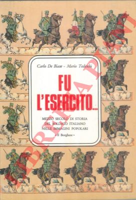 DE BIASE Carlo - TEDESCHI Mario - - Fu l'Esercito ... Mezzo secolo di storia del soldato italiano nelle immagini popolari.