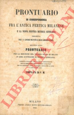 P. M. - - Prontuario di corrispondenza fra l'antica pertica milanese e la nuova pertica metrica censuaria prescritta dall' I.R. Governo per tutto il Regno Lombardo - Veneto. Aggiuntovi altro Prontuario per la riduzione del vecchio scudo di Milano in lire  austriache di rendita censuaria.