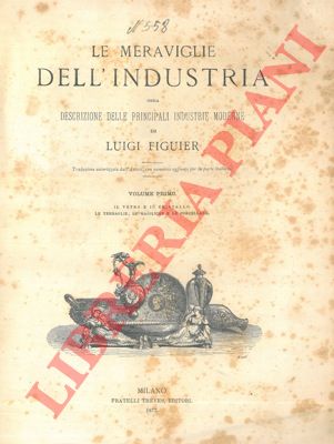 FIGUIER Luigi - - Le meraviglie dell'industria ossia descrizione delle principali industrie moderne. Volume primo. Il vetro e il cristallo. Le terraglie, le majoliche e le porcellane.