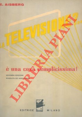 AISBERG E. - - La televisione?...  una cosa semplicissima! Venti conversazioni che spiegano il funzionamento dei moderni apparecchi trasmittenti e riceventi in televisione. Seconda edizione riveduta e aggiornata.