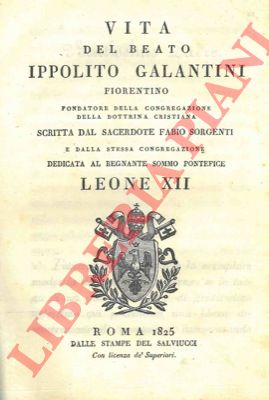 SORGENTI Fabio - - Vita del Beato Ippolito Galantini fiorentino fondatore della congregazione della dottrina cristiana dedicata al regnante Sommo Pontefice Leone XII.