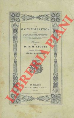 JACOBI M(oritz) H(ermann) - - La galvanoplastica ossia processo per ottenere immediatamente in via galvanica lastre o altre date forme solide di rame dalle soluzioni di questo metallo.