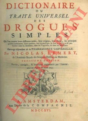 LEMERY (N.) - - Dictionnaire ou trait universel des drogues simples. Ou l'on trouve leurs differens noms, leur origine, leur choix, les principes qu'elles renferment, leurs qualitez, leur tymologie, & tout ce qu'il y a de  particulier dans les Animaux, dans les Vgtaux, & dans les Minraux. Troisime edition revue, corrige et beaucoup augmente.