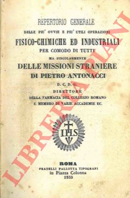 ANTONACCI Pietro - - Repertorio generale delle pi ovvie e pi utili operazioni fisico-chimiche ed industriali per comodo di tutti ma singolarmente delle missioni straniere..
