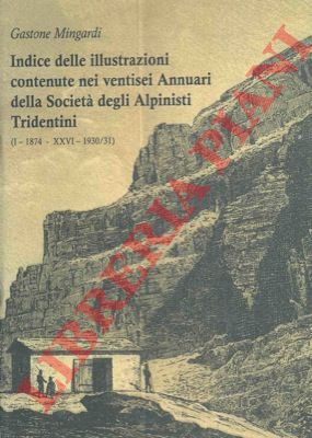 MINGARDI Gastone - - Indice delle illustrazioni contenute nei ventisei Annuari della Societ degli Alpinisti Tridentini. (I-1874 - XXVI-1930/31).