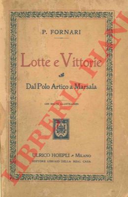 FORNARI P. - - Lotte e vittorie. Dal Polo Artico a Marsala.