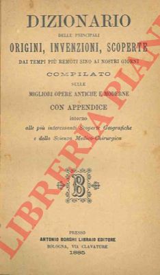 (BORGHI Antonio) - - Dizionario delle principali origini, invenzioni, scoperte dai tempi pi remoti sino ai nostri giorni compilato sulle migliori opere antiche e moderne con appendice intorno alle pi interessanti scoperte geografiche e della scienza medico-chirurgica.