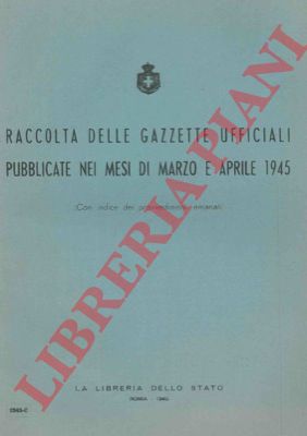 - - Raccolta delle Gazzette Ufficiali (del Regno d'Italia) pubblicate nei mesi di marzo e aprile 1945. (Con indice dei provvedimenti emanati).