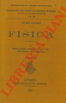 ANGELI Luigi - - Fisica. I. Meccanica generale e speciale dei solidi e dei fluidi. Azioni molecolari. Calore e meteorologia. II. Acustica. Ottica. Elettricit e magnetismo.