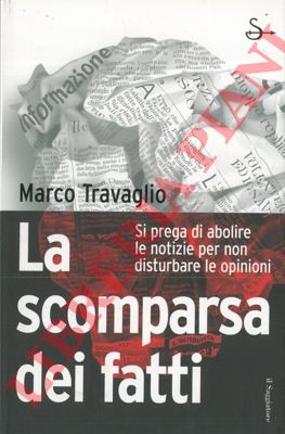 TRAVAGLIO Marco - - La scomparsa dei fatti. Si prega di abolire le notizie per non disturbare le opinioni.