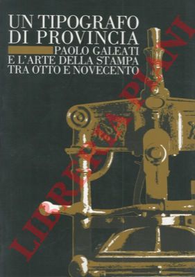 (BARUZZI Marina - CAMPIONI Rosaria - MARTINOLI Vera) - - Un tipografo di provincia. Paolo Galeati e l'arte della stampa tra otto e novecento.