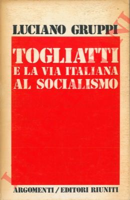 GRUPPI Luciano - - Togliatti e la via italiana al socialismo.