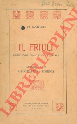 LARICE R. - - Il Friuli. Friuli Orientale e Occidentale. Monografia geografico-storica.