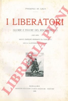 DE LUCA Pasquale - - I liberatori. Glorie e figure del Risorgimento. (1821 - 1870). Nuova edizione riveduta ed ampliata.