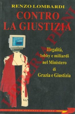 LOMBARDI Renzo - - Contro la giustizia. Illegalit, lobby e miliardi nel Ministero di Grazia e Giustizia.