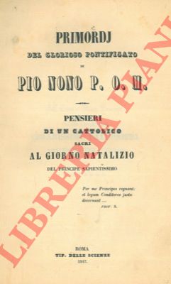 - - Primordj del glorioso pontificato di Pio Nono P.O.M. Pensieri di un cattolico sacri al giorno natalizio del principe sapientissimo.