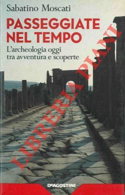 MOSCATI Sabatino - - Passeggiate nel tempo. L'archeologia oggi tra avventura e scoperte.