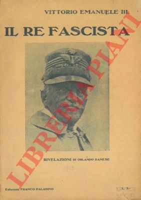 DANESE Orlando - - Vittorio Emanuele III. Il Re fascista. Rivelazioni.