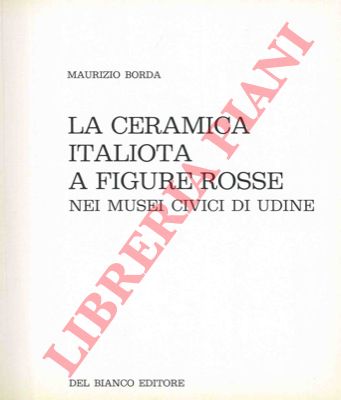 BORDA Maurizio - - La ceramica italiota a figure rosse nei musei civici di Udine.