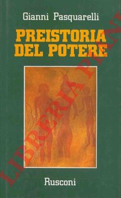 PASQUARELLI Gianni - - Preistoria del potere. Il fiume dispotico e la pioggia democratica.