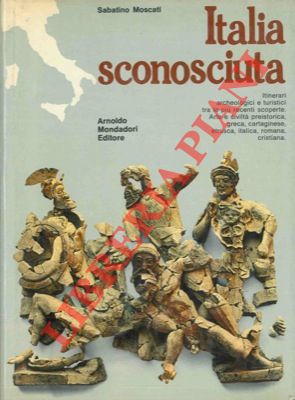 MOSCATI Sabatino - - Italia sconosciuta. Itinerari archeologici e turistici tra le pi recenti scoperte. Arte e cibvilt preistorica, greca, cartaginese, etrusca, italica, romana, cristiana.