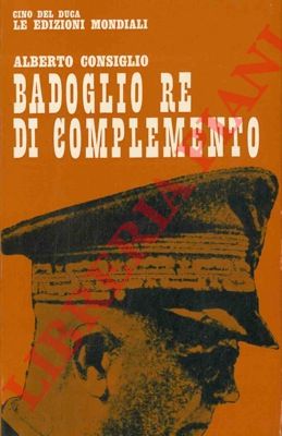 CONSIGLIO Alberto - - Badoglio re di complemento.