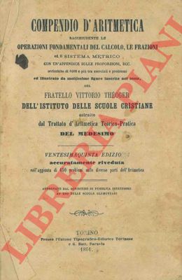 THEOGER Vittorio - - Compendio di aritmetica racchiudente le operazioni fondamentali del calcolo, le frazioni ed il sistema metrico con un' appendice sulle proporzioni, ed altro, arricchito di 1000 e pi tra esercizi e problemi.