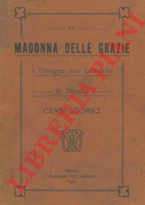 - - La Madonna delle Grazie e l'insigne suo santuario in Brescia. Cenni storici.