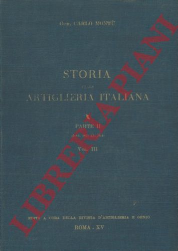 MONTU' Carlo - - Storia della artiglieria italiana. Parte II (dal 1815 al 1914). vol. III Cronistoria generale dal 1815 al 1870 - vol. IV Artiglierie garibaldine. Uniformi. Bandiere. Scrittori. Musei. Scuole - vol. V Argomenti tecnici. Dottrina di impiego. Stabilimenti. Storia del Supremo Consesso dell'Arma.