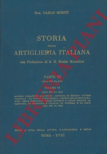 MONTU' Carlo - - Storia della artiglieria italiana. Parte III (dal 1870 al 1919). vol. VI Guerre combattute all'estero. Guerre coloniali. Le scuole d'artiglieria. Trasformazioni delle compagnie, delle batterie e delle brigate da campagna, da montagna, a cavallo, da fortezza e da costa dal 1871 al 1909 - vol. VII Cronistoria del Supremo Consesso d'Artiglieria.