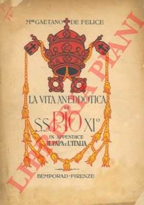 DE FELICE Gaetano - - La vita aneddotica di S.S. Pio XI. In appendice il Papa e l'Italia (Come su preparata e conclusa la Conciliazione fra lo Stato e la Chiesa).