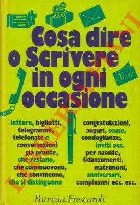 FRESCAROLI Patrizia - - Cosa dire o scrivere in ogni occasione. Lettere, biglietti, telegrammi, telefonate e conversazioni gi pronte che restano, che commuovono, che convincono, che si distinguono, congratulazioni, auguri, scuse, condoglianze, inviti ecc. per nascite, fidanzamenti, matrimoni, anniversari, compleanni ecc.