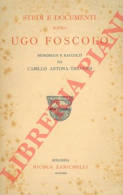 ANTONA TRAVERSI Camillo - - Studi e documenti sopra Ugo Foscolo.