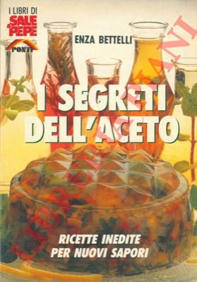 BETTELLI Enza - - I segreti dell'aceto. Ricette inedite per nuovi sapori.