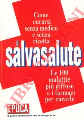 - - Il salvasalute. Come curarsi senza medico e senza ricetta. Le 100 malattie pi diffuse e i farmaci per curarle.