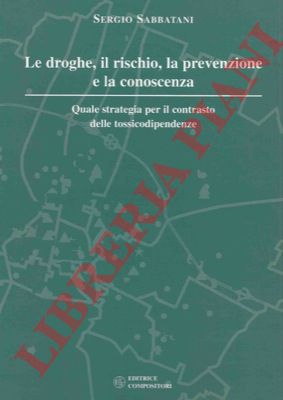 SABBATANI Sergio - - Le droghe, il rischio, la prevenzione e la conoscenza. Quale strategia per il contasto delle tossicodipendenze.