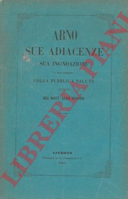 ROSSINI Luigi - - Arno. Sue adiacenze. Sua inondazione e suoi rapporti colla pubblica salute.