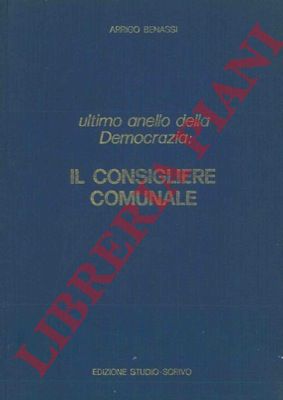 BENASSI Arrigo - - Ultimo anello della Democrazia:  il consigliere comunale. Volume primo.