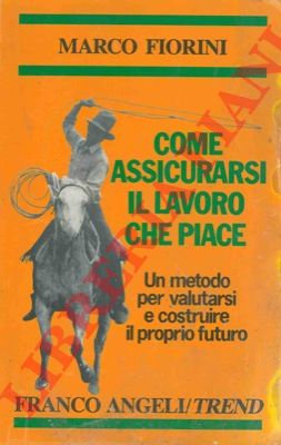 FIORINI Marco - - Come assicurarsi il lavoro che piace. Un metodo per valutarsi e costruire il proprio futuro.