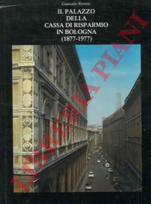 ROVERSI Giancarlo - - Il palazzo della Cassa di Risparmio in Bologna (1877-1977).
