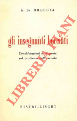 BRECCIA A. Ev. - - Gli insegnanti bocciati. Considerazioni e proposte sul problema della scuola.