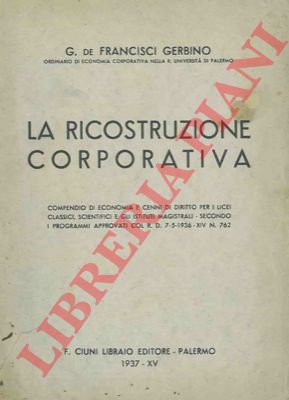 DE FRANCISCI GERBINO G. - - La ricostruzione corporativa. Compendio di economia e cenni di diritto 