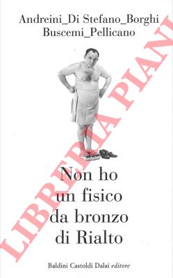 ANDREINI - DI STEFANO - BORGHI - BUSCEMI - PELLICANO - - Non ho un fisico da bronzo di Rialto.